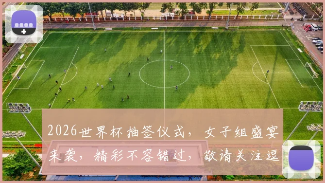 2026世界杯抽签仪式，女子组盛宴来袭，精彩不容错过，敬请关注逗