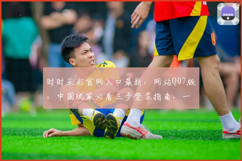 时时采彩官网入口最新，网站Q07版，中国玩家必看三步登录指南，一触即达