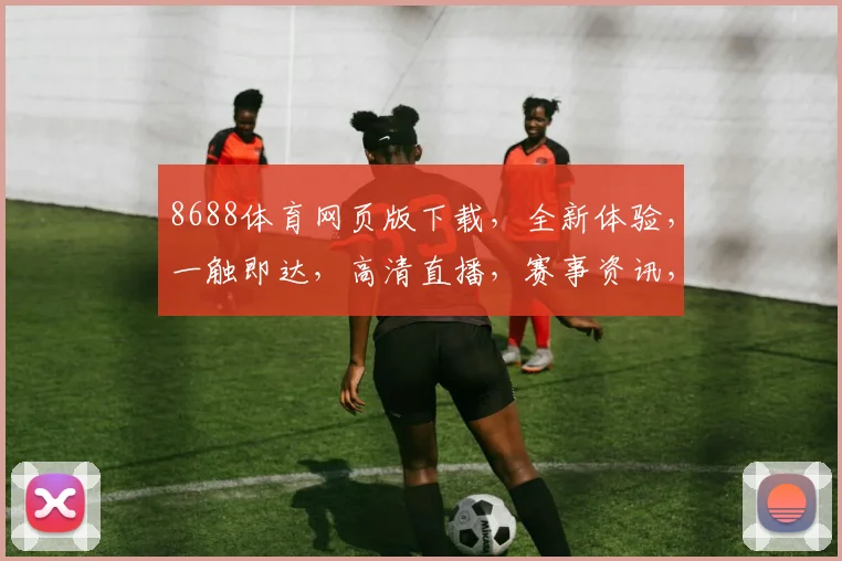 8688体育网页版下载，全新体验，一触即达，高清直播，赛事资讯，尽在掌握，不容错过