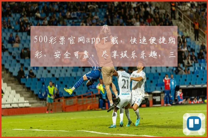 500彩票官网app下载，快速便捷购彩，安全可靠，尽享娱乐乐趣，三重优惠等你来