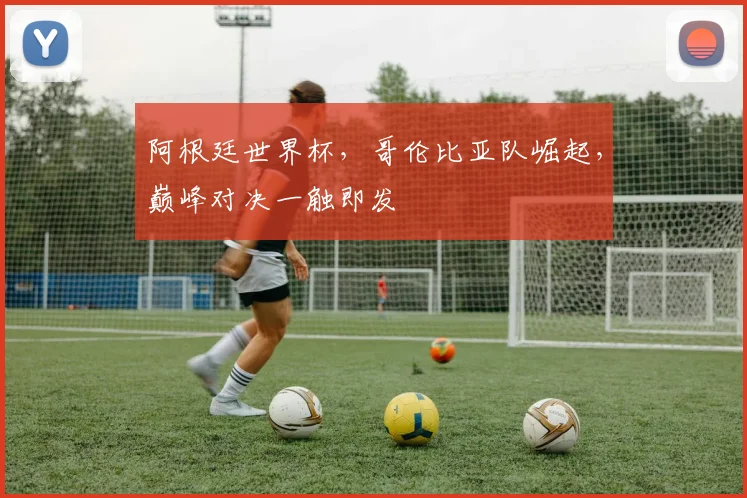阿根廷世界杯，哥伦比亚队崛起，巅峰对决一触即发