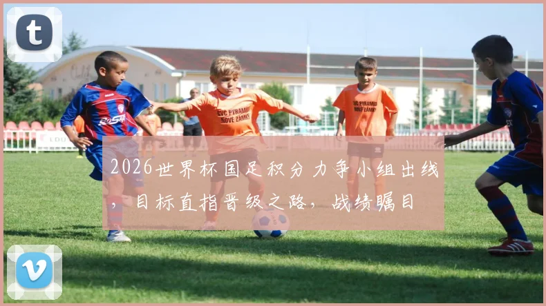 2026世界杯国足积分力争小组出线，目标直指晋级之路，战绩瞩目