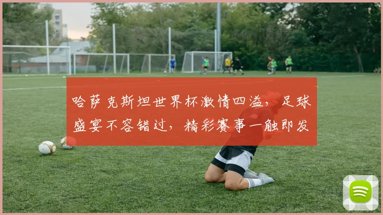 哈萨克斯坦世界杯激情四溢，足球盛宴不容错过，精彩赛事一触即发，敬请期待