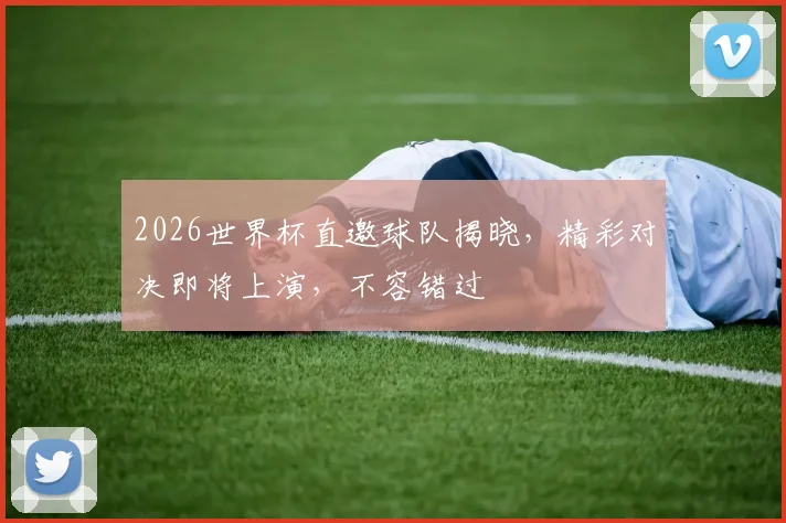 2026世界杯直邀球队揭晓，精彩对决即将上演，不容错过