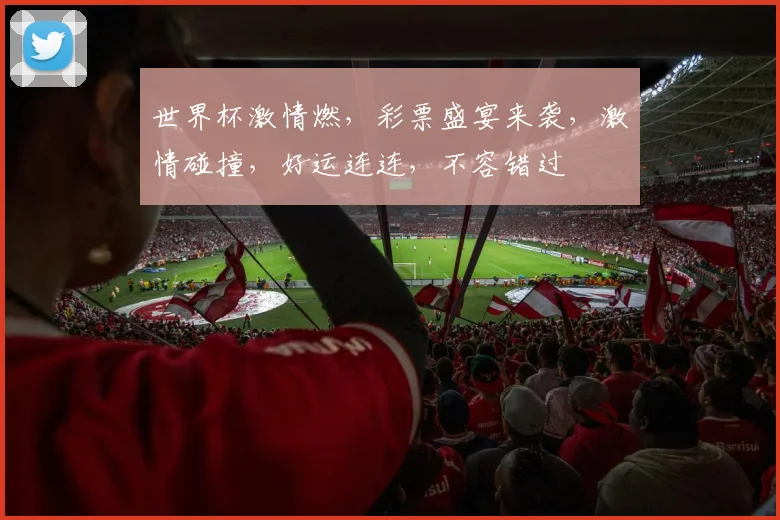 世界杯激情燃，彩票盛宴来袭，激情碰撞，好运连连，不容错过