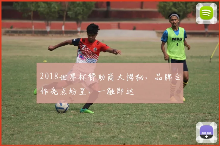 2018世界杯赞助商大揭秘，品牌合作亮点纷呈，一触即达