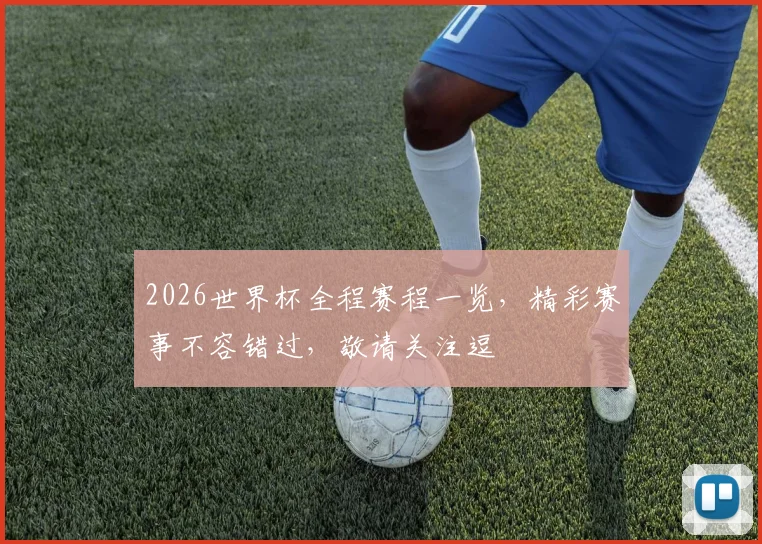 2026世界杯全程赛程一览，精彩赛事不容错过，敬请关注逗