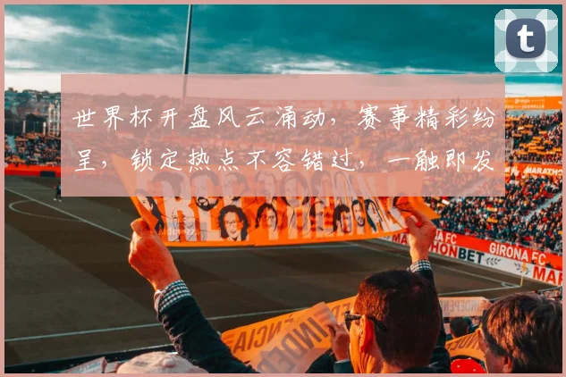 世界杯开盘风云涌动，赛事精彩纷呈，锁定热点不容错过，一触即发