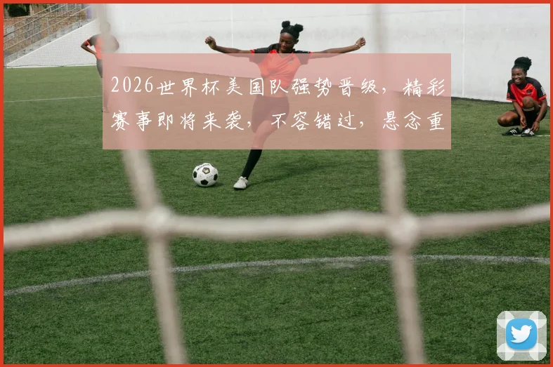 2026世界杯美国队强势晋级，精彩赛事即将来袭，不容错过，悬念重重