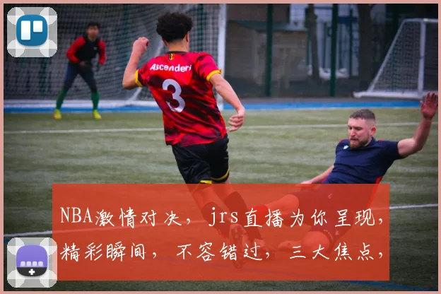 NBA激情对决，jrs直播为你呈现，精彩瞬间，不容错过，三大焦点，不容忽视，精彩纷呈，不容错过