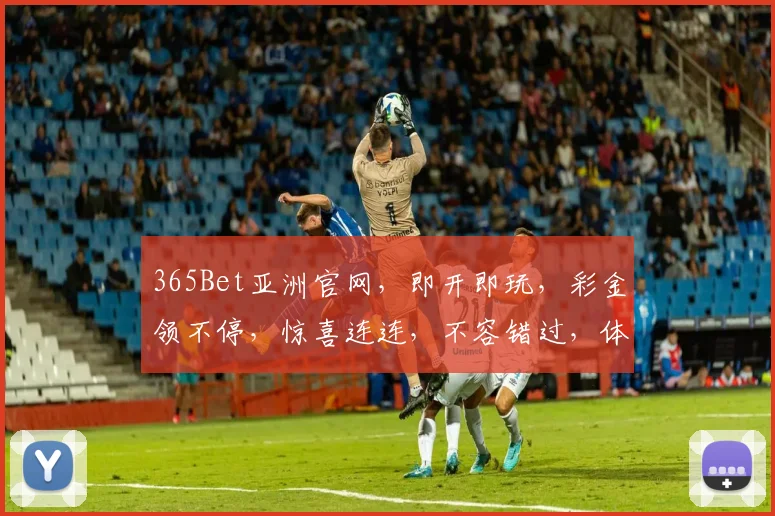 365Bet亚洲官网，即开即玩，彩金领不停，惊喜连连，不容错过，体验非凡
