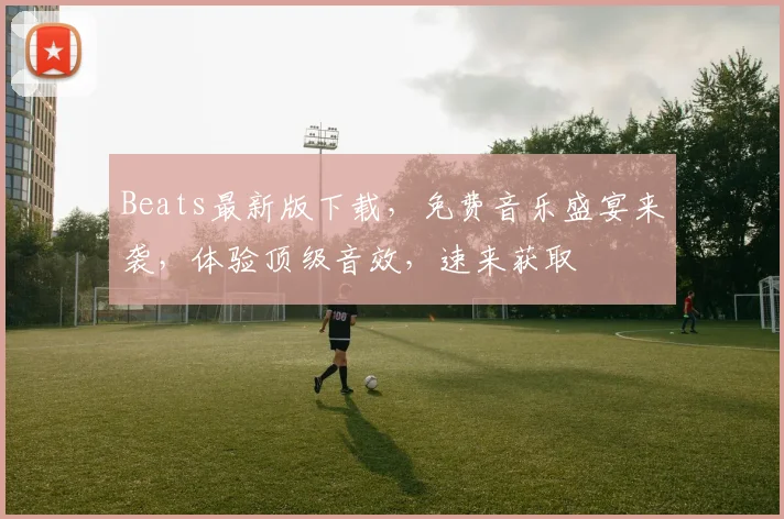 Beats最新版下载，免费音乐盛宴来袭，体验顶级音效，速来获取