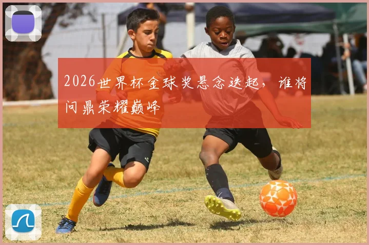 2026世界杯金球奖悬念迭起，谁将问鼎荣耀巅峰