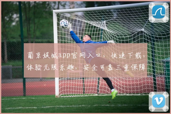 葡京娱城app官网入口，快速下载，体验无限乐趣，安全可靠三重保障，畅享不停歇，一触即达