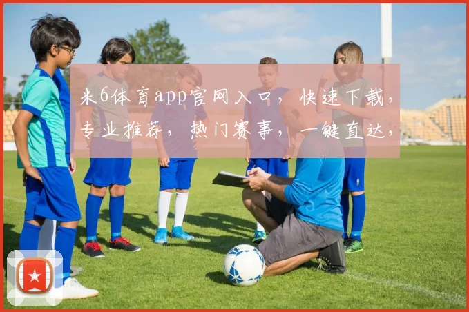 米6体育app官网入口，快速下载，专业推荐，热门赛事，一键直达，畅享体育盛宴