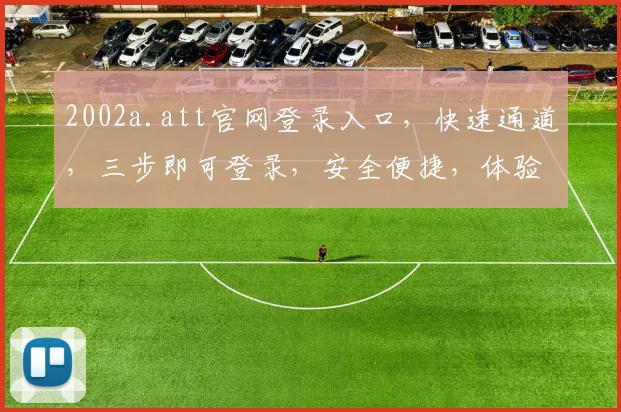 2002a.att官网登录入口，快速通道，三步即可登录，安全便捷，体验无忧，一站式服务体验