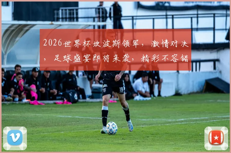 2026世界杯坎波斯领军，激情对决，足球盛宴即将来袭，精彩不容错过