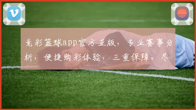 竞彩篮球app官方正版，专业赛事分析，便捷购彩体验，三重保障，尽在掌握，一触即达
