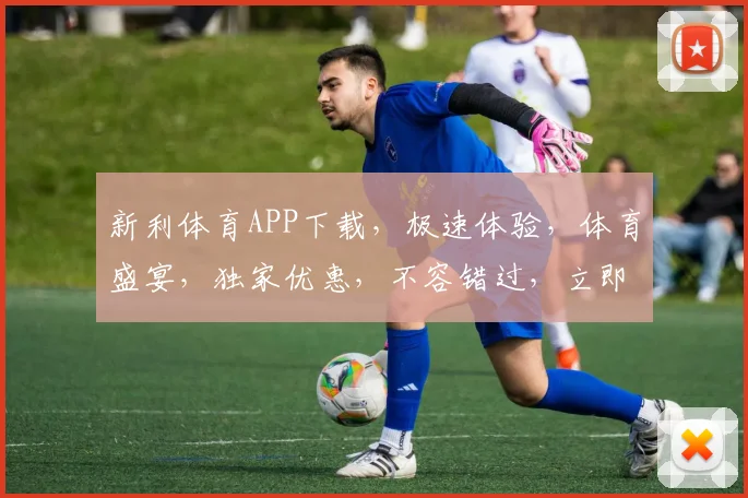 新利体育APP下载，极速体验，体育盛宴，独家优惠，不容错过，立即下载