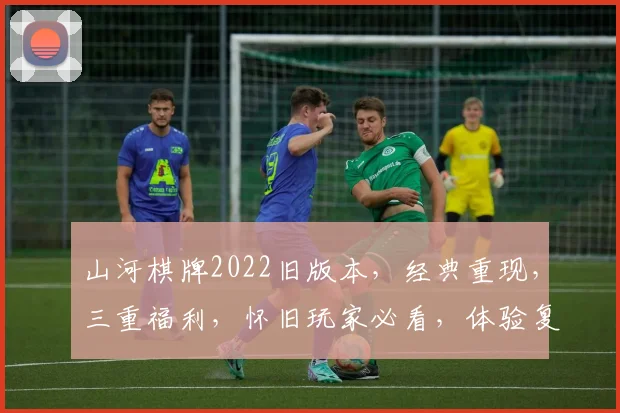 山河棋牌2022旧版本，经典重现，三重福利，怀旧玩家必看，体验复古魅力