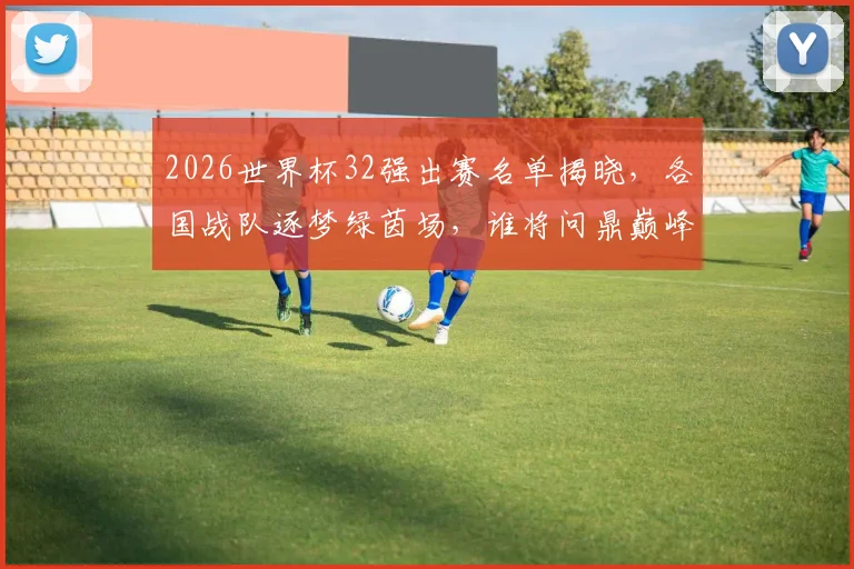 2026世界杯32强出赛名单揭晓，各国战队逐梦绿茵场，谁将问鼎巅峰